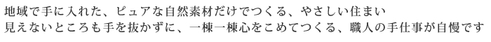 地域で手に入れた、ピュアな自然素材だけでつくる、やさしい住まい。見えないところも手を抜かずに、一棟一棟心をこめてつくる、職人の手仕事が自慢です